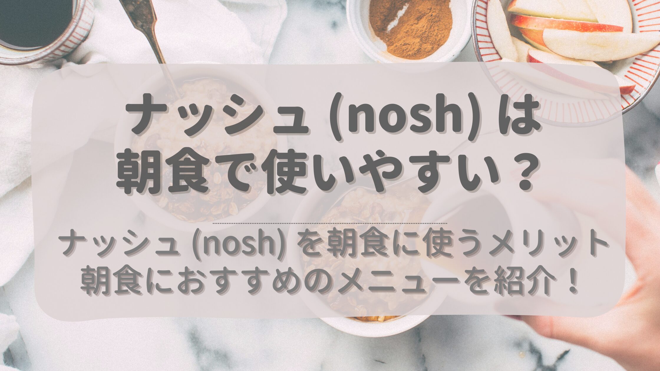 ナッシュ (nosh) は朝食で使いやすい？メリットとおすすめメニューを紹介！